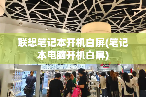联想笔记本开机白屏(笔记本电脑开机白屏)-第1张图片-星选测评