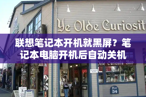 联想笔记本开机就黑屏？笔记本电脑开机后自动关机-第1张图片-星选测评