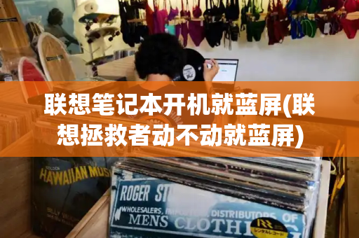联想笔记本开机就蓝屏(联想拯救者动不动就蓝屏)