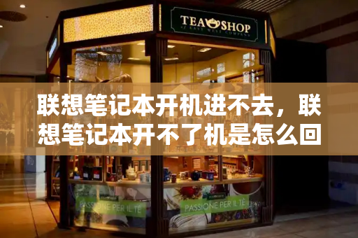 联想笔记本开机进不去，联想笔记本开不了机是怎么回事-第1张图片-星选测评