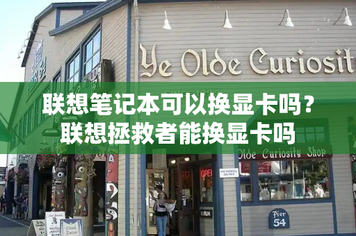 联想笔记本可以换显卡吗？联想拯救者能换显卡吗