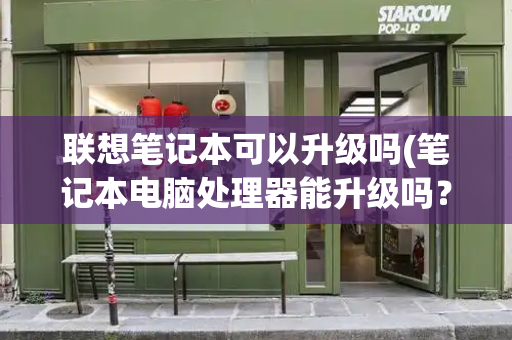 联想笔记本可以升级吗(笔记本电脑处理器能升级吗？)