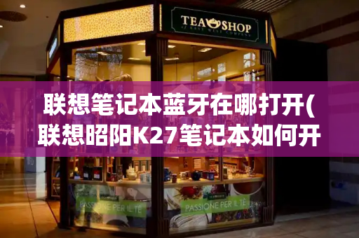 联想笔记本蓝牙在哪打开(联想昭阳K27笔记本如何开启蓝牙功能)