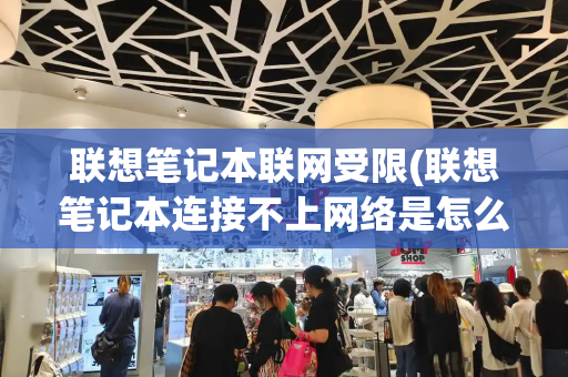 联想笔记本联网受限(联想笔记本连接不上网络是怎么回事)-第1张图片-星选测评