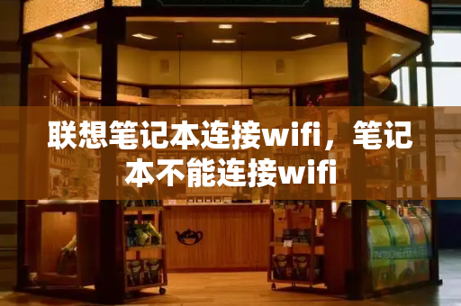 联想笔记本连接wifi，笔记本不能连接wifi
