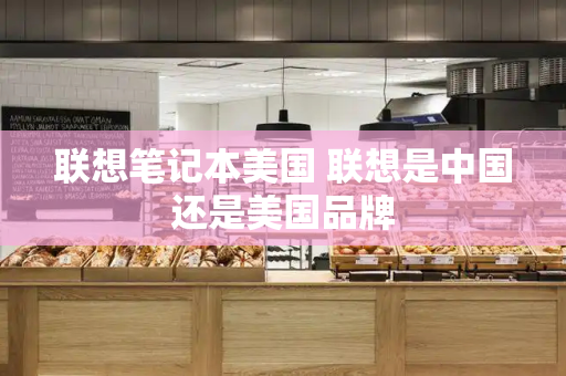 联想笔记本美国 联想是中国还是美国品牌-第1张图片-星选测评