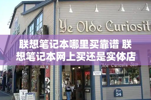 联想笔记本哪里买靠谱 联想笔记本网上买还是实体店买-第1张图片-星选测评