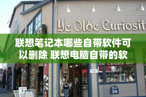 联想笔记本哪些自带软件可以删除 联想电脑自带的软件