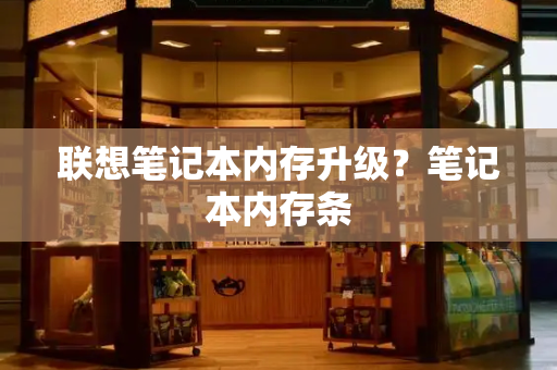 联想笔记本内存升级？笔记本内存条-第1张图片-星选测评