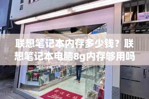 联想笔记本内存多少钱？联想笔记本电脑8g内存够用吗-第1张图片-星选测评