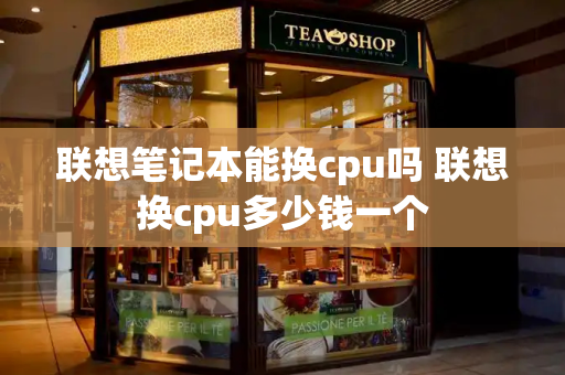 联想笔记本能换cpu吗 联想换cpu多少钱一个-第1张图片-星选测评