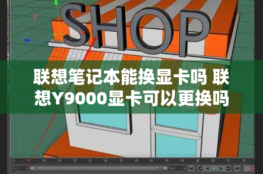 联想笔记本能换显卡吗 联想Y9000显卡可以更换吗