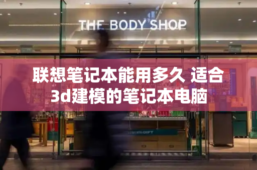 联想笔记本能用多久 适合3d建模的笔记本电脑-第1张图片-星选测评
