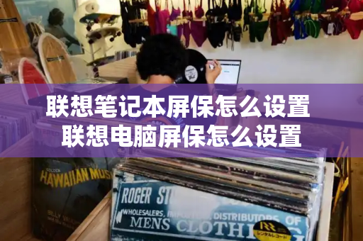 联想笔记本屏保怎么设置 联想电脑屏保怎么设置-第1张图片-星选测评