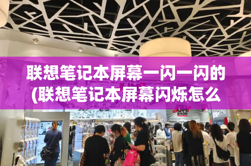 联想笔记本屏幕一闪一闪的(联想笔记本屏幕闪烁怎么处理)-第1张图片-星选测评