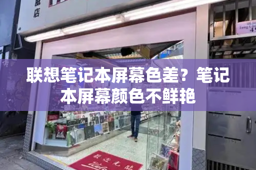 联想笔记本屏幕色差？笔记本屏幕颜色不鲜艳-第1张图片-星选测评