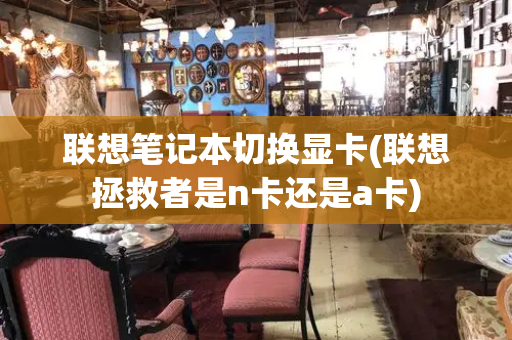 联想笔记本切换显卡(联想拯救者是n卡还是a卡)