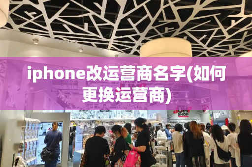 iphone改运营商名字(如何更换运营商)
