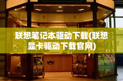 联想笔记本驱动下载(联想显卡驱动下载官网)