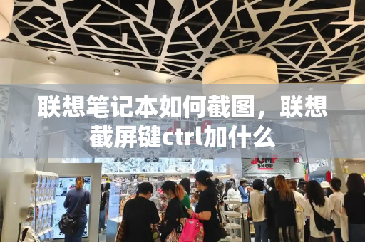 联想笔记本如何截图，联想截屏键ctrl加什么-第1张图片-星选测评