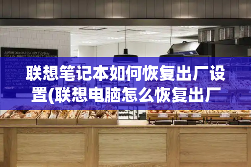 联想笔记本如何恢复出厂设置(联想电脑怎么恢复出厂)