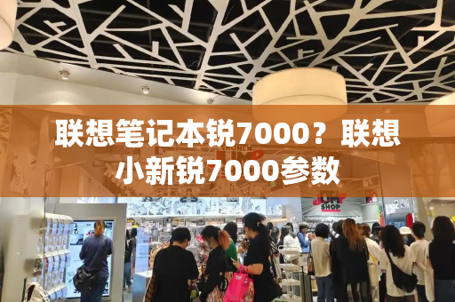 联想笔记本锐7000？联想小新锐7000参数-第1张图片-星选测评