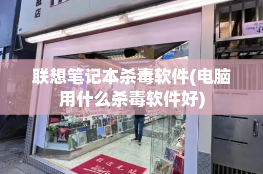 联想笔记本杀毒软件(电脑用什么杀毒软件好)