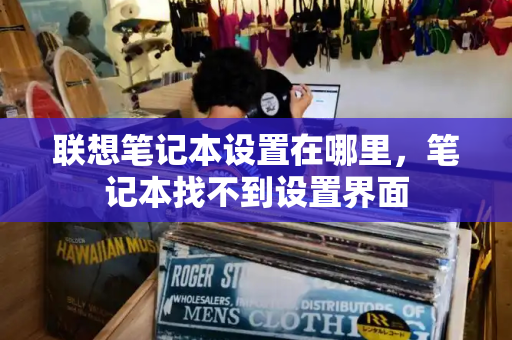 联想笔记本设置在哪里，笔记本找不到设置界面-第1张图片-星选测评