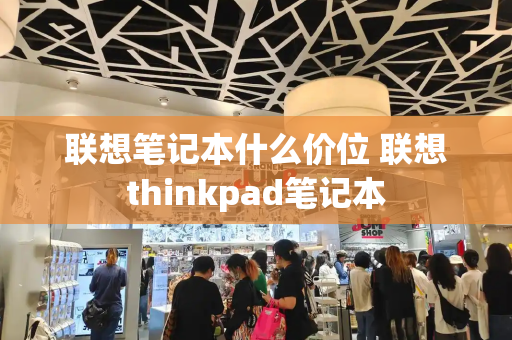 联想笔记本什么价位 联想thinkpad笔记本-第1张图片-星选测评