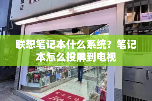联想笔记本什么系统？笔记本怎么投屏到电视-第1张图片-星选测评