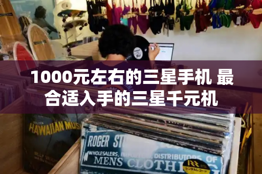 1000元左右的三星手机 最合适入手的三星千元机