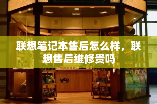 联想笔记本售后怎么样，联想售后维修贵吗-第1张图片-星选测评