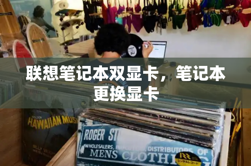 联想笔记本双显卡，笔记本更换显卡