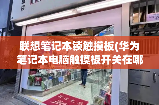 联想笔记本锁触摸板(华为笔记本电脑触摸板开关在哪)