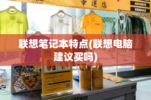联想笔记本特点(联想电脑建议买吗)
