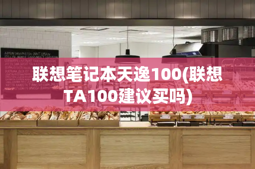 联想笔记本天逸100(联想TA100建议买吗)-第1张图片-星选测评