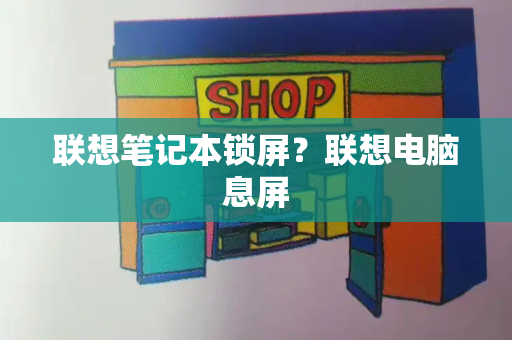 联想笔记本锁屏？联想电脑息屏-第1张图片-星选测评