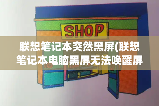 联想笔记本突然黑屏(联想笔记本电脑黑屏无法唤醒屏幕)-第1张图片-星选测评