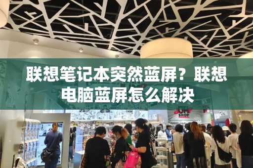 联想笔记本突然蓝屏？联想电脑蓝屏怎么解决-第1张图片-星选测评