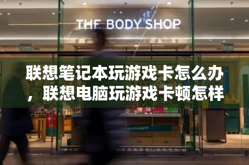 联想笔记本玩游戏卡怎么办，联想电脑玩游戏卡顿怎样解决