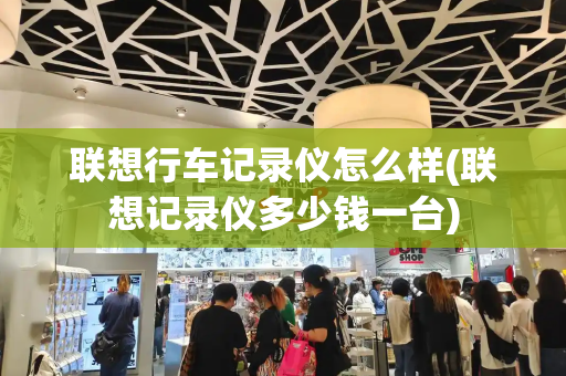 联想行车记录仪怎么样(联想记录仪多少钱一台)