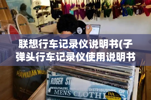 联想行车记录仪说明书(子弹头行车记录仪使用说明书)