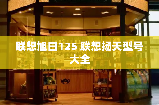 联想旭日125 联想扬天型号大全-第1张图片-星选测评