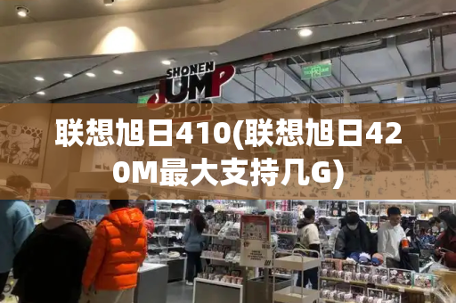 联想旭日410(联想旭日420M最大支持几G)-第1张图片-星选测评