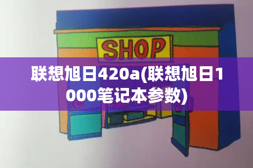 联想旭日420a(联想旭日1000笔记本参数)-第1张图片-星选测评