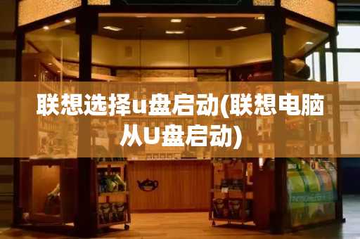 联想选择u盘启动(联想电脑从U盘启动)