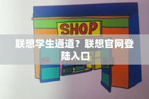 联想学生通道？联想官网登陆入口-第1张图片-星选测评