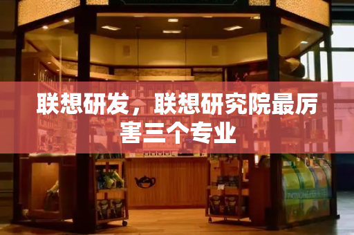 联想研发，联想研究院最厉害三个专业