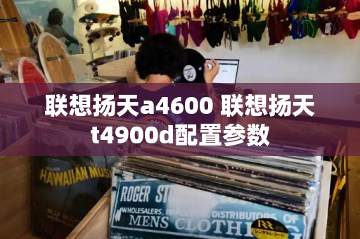 联想扬天a4600 联想扬天t4900d配置参数-第1张图片-星选测评