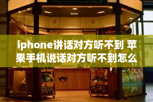 iphone讲话对方听不到 苹果手机说话对方听不到怎么回事
